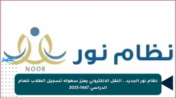 نظام نور الجديد.. النقل الإلكتروني يعزز سهولة تسجيل الطلاب للعام الدراسي 1447-2025